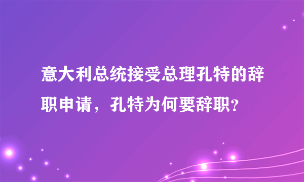 意大利总统接受总理孔特的辞职申请，孔特为何要辞职？