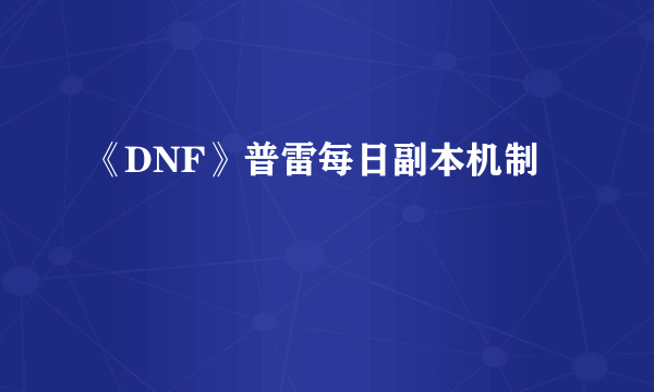 《DNF》普雷每日副本机制