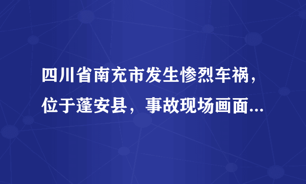 四川省南充市发生惨烈车祸，位于蓬安县，事故现场画面令人揪心！