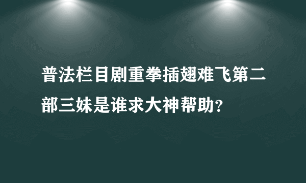 普法栏目剧重拳插翅难飞第二部三妹是谁求大神帮助？