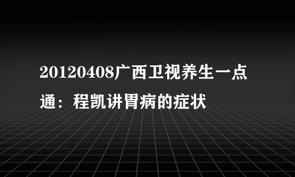 20120408广西卫视养生一点通：程凯讲胃病的症状