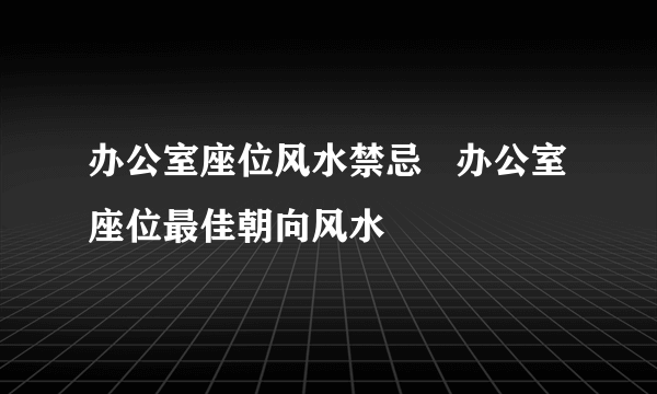 办公室座位风水禁忌   办公室座位最佳朝向风水