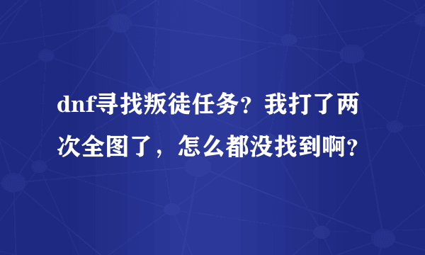 dnf寻找叛徒任务？我打了两次全图了，怎么都没找到啊？