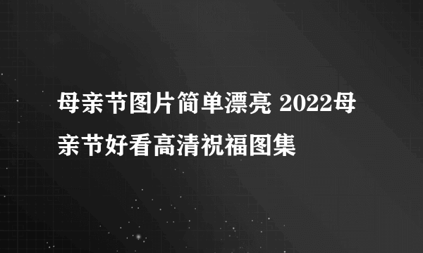 母亲节图片简单漂亮 2022母亲节好看高清祝福图集