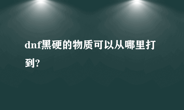 dnf黑硬的物质可以从哪里打到?