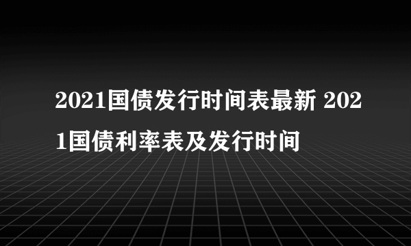 2021国债发行时间表最新 2021国债利率表及发行时间