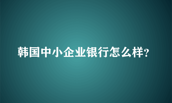 韩国中小企业银行怎么样？