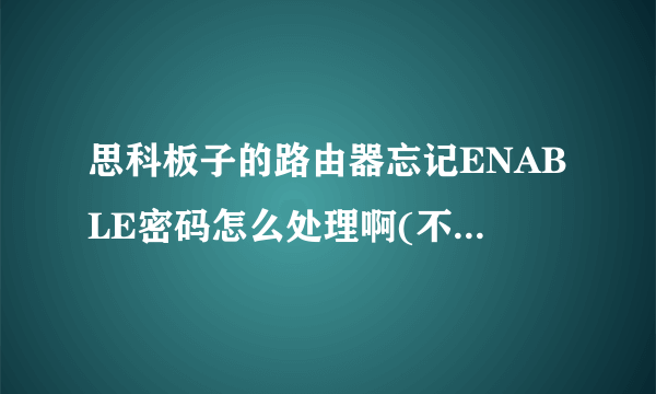 思科板子的路由器忘记ENABLE密码怎么处理啊(不能删除配置)