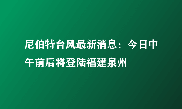 尼伯特台风最新消息：今日中午前后将登陆福建泉州