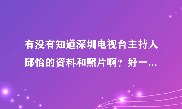 有没有知道深圳电视台主持人邱怡的资料和照片啊？好一个美女．．．