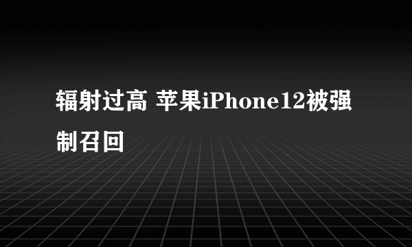 辐射过高 苹果iPhone12被强制召回