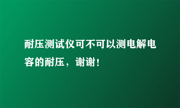 耐压测试仪可不可以测电解电容的耐压，谢谢！