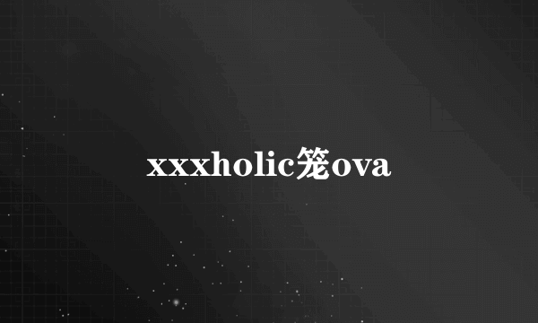 xxxholic笼ova