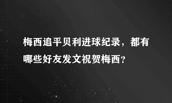 梅西追平贝利进球纪录，都有哪些好友发文祝贺梅西？