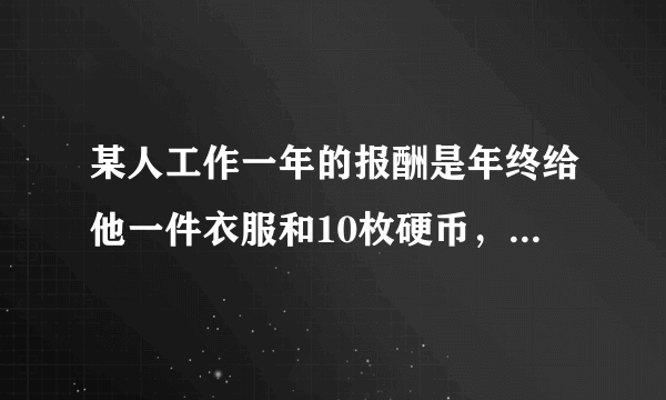 某人工作一年的报酬是年终给他一件衣服和10枚硬币，但他干满7个月就不干了，结账时，给了他一件衣服和