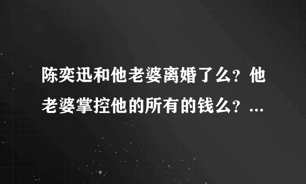 陈奕迅和他老婆离婚了么？他老婆掌控他的所有的钱么？是在陈奕迅的爸爸生病时他老婆不往外掏钱么？