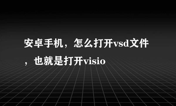 安卓手机，怎么打开vsd文件，也就是打开visio