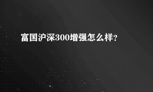 富国沪深300增强怎么样？