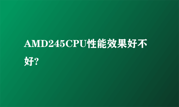 AMD245CPU性能效果好不好?