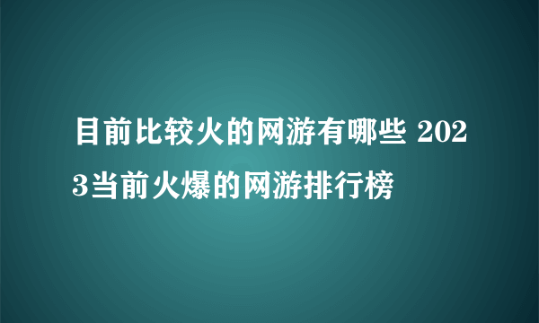 目前比较火的网游有哪些 2023当前火爆的网游排行榜