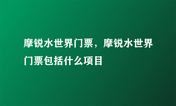 摩锐水世界门票，摩锐水世界门票包括什么项目