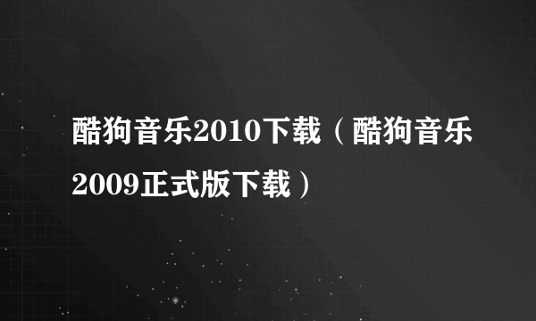 酷狗音乐2010下载（酷狗音乐2009正式版下载）