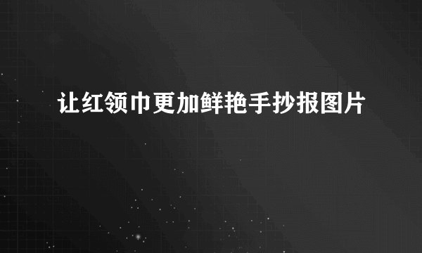 让红领巾更加鲜艳手抄报图片