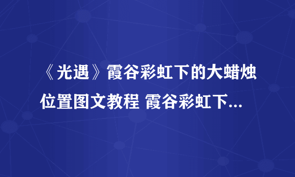 《光遇》霞谷彩虹下的大蜡烛位置图文教程 霞谷彩虹下的大蜡烛在哪里