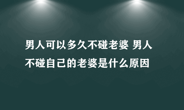 男人可以多久不碰老婆 男人不碰自己的老婆是什么原因