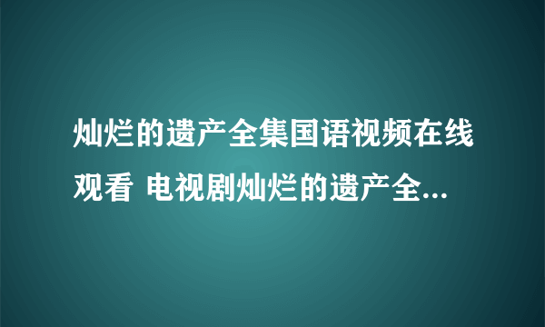 灿烂的遗产全集国语视频在线观看 电视剧灿烂的遗产全集高清播放 灿烂的遗产qvod高清视频下载观看地址？