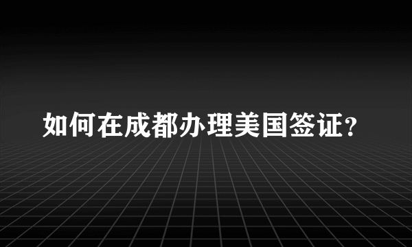 如何在成都办理美国签证？