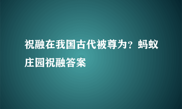 祝融在我国古代被尊为？蚂蚁庄园祝融答案