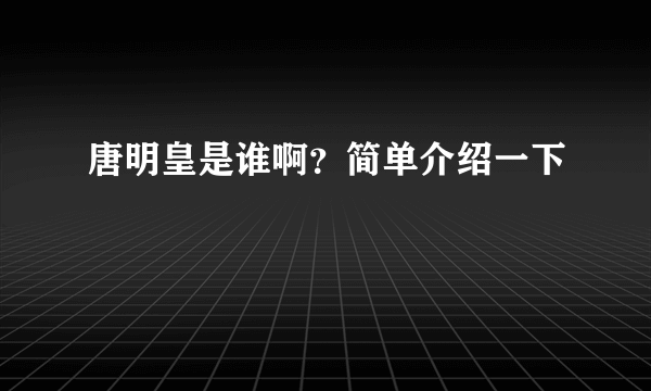 唐明皇是谁啊？简单介绍一下