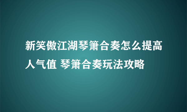 新笑傲江湖琴箫合奏怎么提高人气值 琴箫合奏玩法攻略