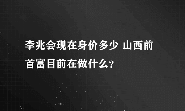 李兆会现在身价多少 山西前首富目前在做什么？