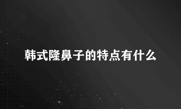 韩式隆鼻子的特点有什么