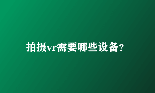 拍摄vr需要哪些设备？