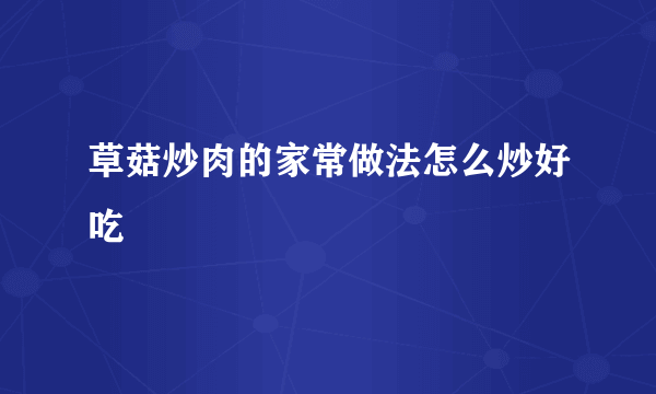 草菇炒肉的家常做法怎么炒好吃