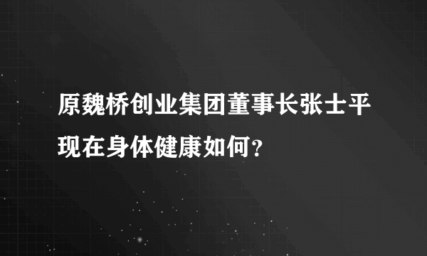 原魏桥创业集团董事长张士平现在身体健康如何？