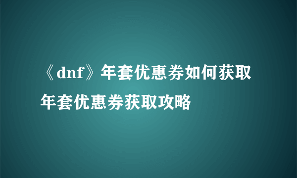 《dnf》年套优惠券如何获取 年套优惠券获取攻略