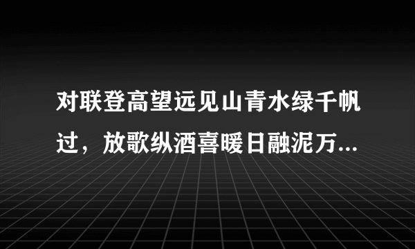 对联登高望远见山青水绿千帆过，放歌纵酒喜暖日融泥万木春，改后是什么。急，急？