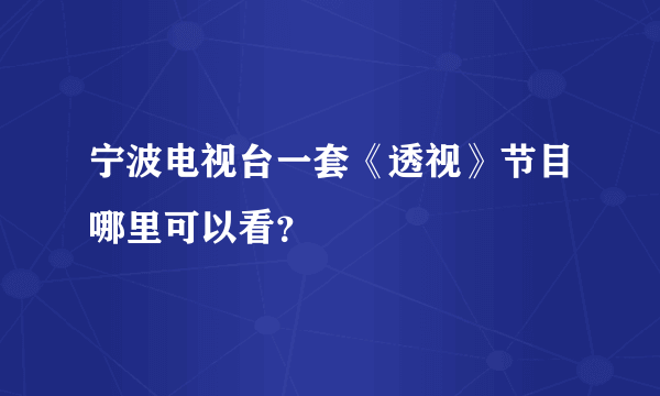 宁波电视台一套《透视》节目哪里可以看？