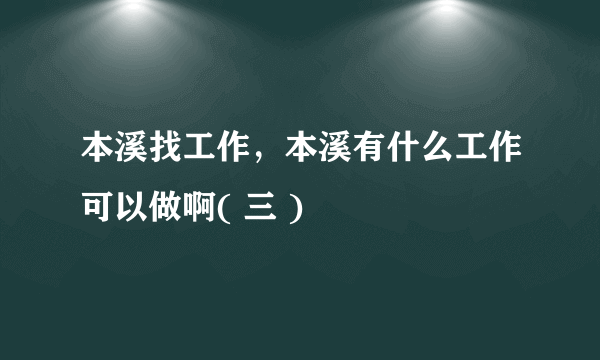 本溪找工作，本溪有什么工作可以做啊( 三 )