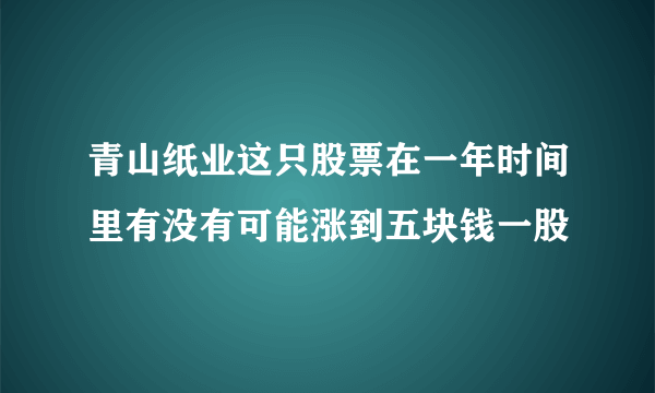 青山纸业这只股票在一年时间里有没有可能涨到五块钱一股