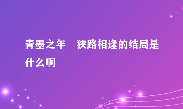 青墨之年　狭路相逢的结局是什么啊