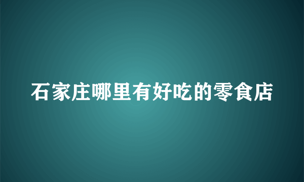 石家庄哪里有好吃的零食店