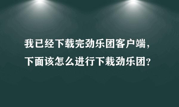 我已经下载完劲乐团客户端，下面该怎么进行下栽劲乐团？