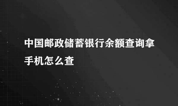 中国邮政储蓄银行余额查询拿手机怎么查