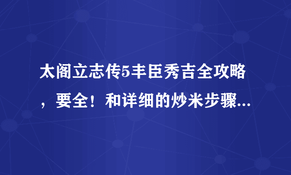 太阁立志传5丰臣秀吉全攻略，要全！和详细的炒米步骤！重谢！