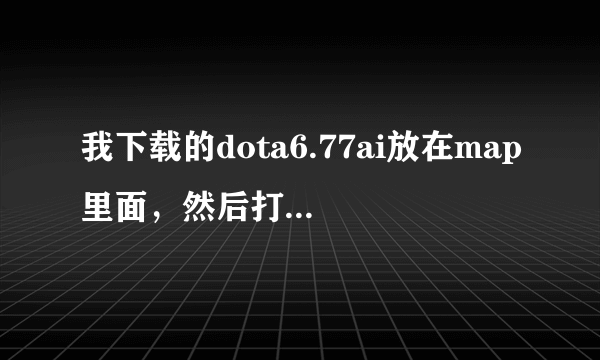 我下载的dota6.77ai放在map里面，然后打开怎么没有？